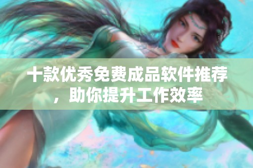 十款优秀免费成品软件推荐，助你提升工作效率