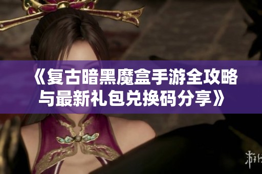 《复古暗黑魔盒手游全攻略与最新礼包兑换码分享》