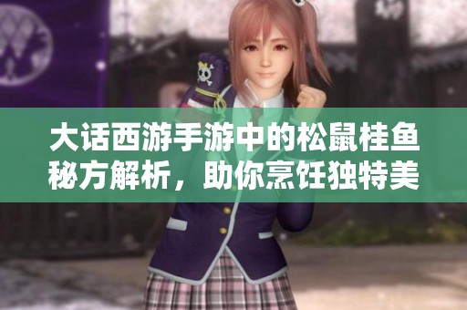 大话西游手游中的松鼠桂鱼秘方解析，助你烹饪独特美味佳肴