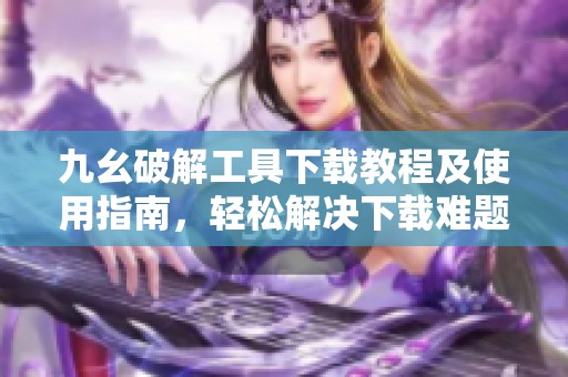 九幺破解工具下载教程及使用指南，轻松解决下载难题