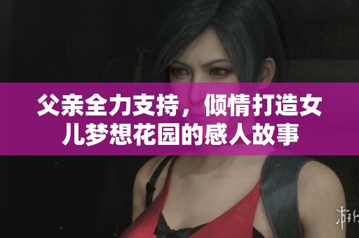 父亲全力支持，倾情打造女儿梦想花园的感人故事