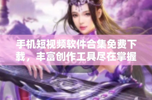 手机短视频软件合集免费下载，丰富创作工具尽在掌握