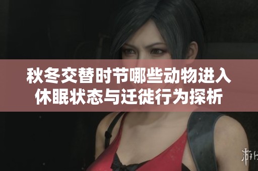 秋冬交替时节哪些动物进入休眠状态与迁徙行为探析