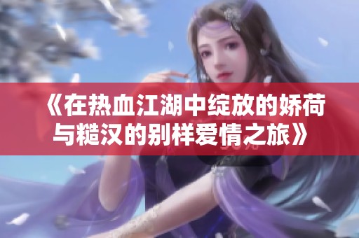 《在热血江湖中绽放的娇荷与糙汉的别样爱情之旅》