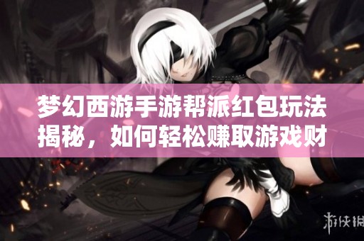 梦幻西游手游帮派红包玩法揭秘，如何轻松赚取游戏财富技巧分享