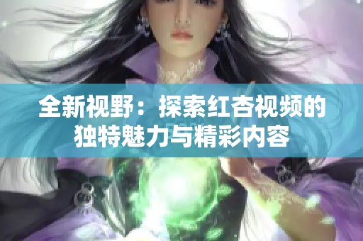 全新视野：探索红杏视频的独特魅力与精彩内容