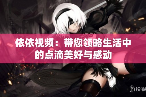 依依视频：带您领略生活中的点滴美好与感动