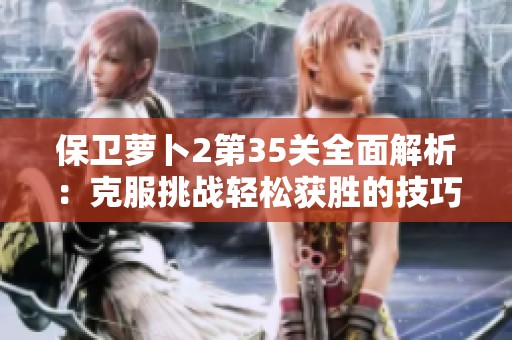 保卫萝卜2第35关全面解析：克服挑战轻松获胜的技巧分享