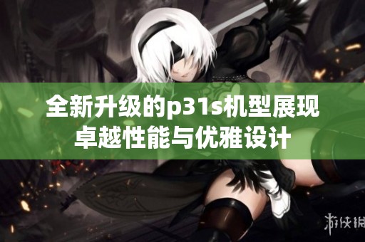 全新升级的p31s机型展现卓越性能与优雅设计