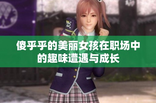 傻乎乎的美丽女孩在职场中的趣味遭遇与成长