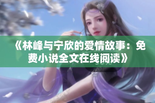 《林峰与宁欣的爱情故事：免费小说全文在线阅读》