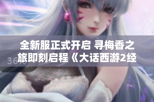 全新服正式开启 寻梅香之旅即刻启程《大话西游2经典版》