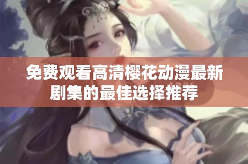免费观看高清樱花动漫最新剧集的最佳选择推荐