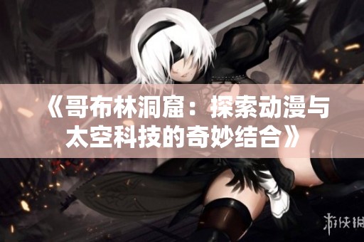 《哥布林洞窟：探索动漫与太空科技的奇妙结合》