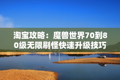 淘宝攻略：魔兽世界70到80级无限刷怪快速升级技巧分享