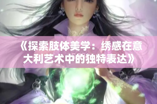 《探索肢体美学：绣感在意大利艺术中的独特表达》