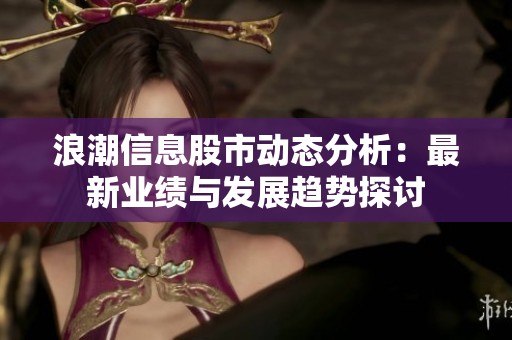 浪潮信息股市动态分析：最新业绩与发展趋势探讨