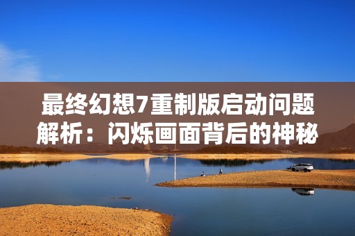 最终幻想7重制版启动问题解析：闪烁画面背后的神秘挑战与解决方案