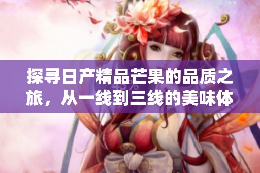 探寻日产精品芒果的品质之旅，从一线到三线的美味体验