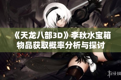 《天龙八部3D》李秋水宝箱物品获取概率分析与探讨