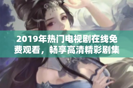 2019年热门电视剧在线免费观看，畅享高清精彩剧集体验