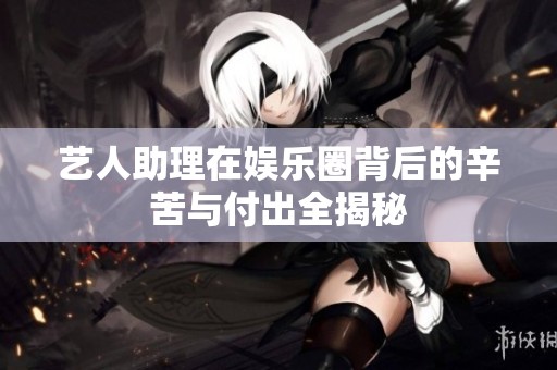 艺人助理在娱乐圈背后的辛苦与付出全揭秘