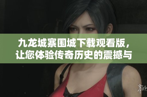 九龙城寨围城下载观看版，让您体验传奇历史的震撼与魅力