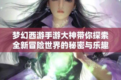 梦幻西游手游大神带你探索全新冒险世界的秘密与乐趣