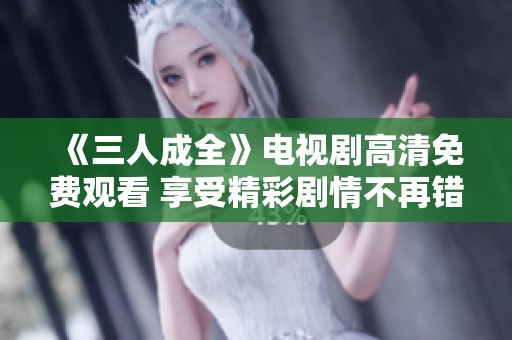 《三人成全》电视剧高清免费观看 享受精彩剧情不再错过