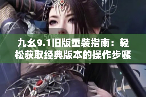 九幺9.1旧版重装指南：轻松获取经典版本的操作步骤
