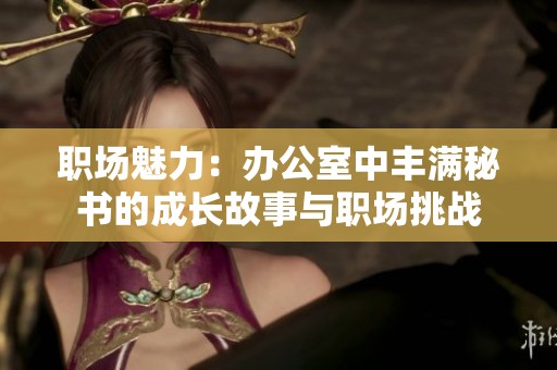 职场魅力：办公室中丰满秘书的成长故事与职场挑战