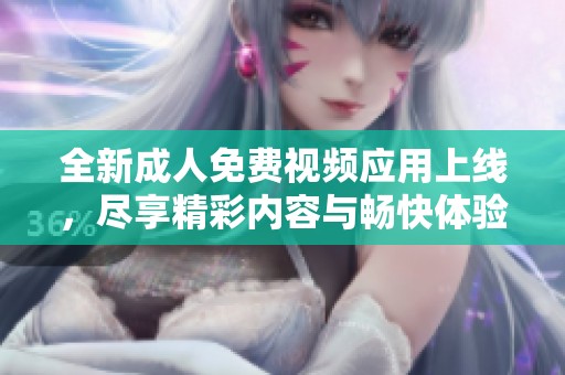 全新成人免费视频应用上线，尽享精彩内容与畅快体验！