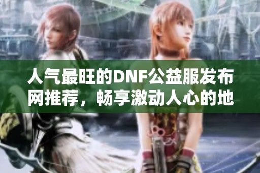 人气最旺的DNF公益服发布网推荐，畅享激动人心的地下城冒险体验