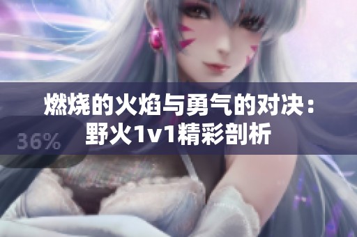 燃烧的火焰与勇气的对决：野火1v1精彩剖析