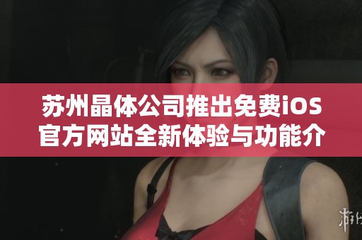 苏州晶体公司推出免费iOS官方网站全新体验与功能介绍