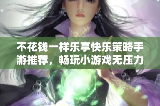 不花钱一样乐享快乐策略手游推荐，畅玩小游戏无压力