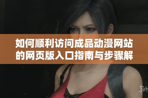 如何顺利访问成品动漫网站的网页版入口指南与步骤解析