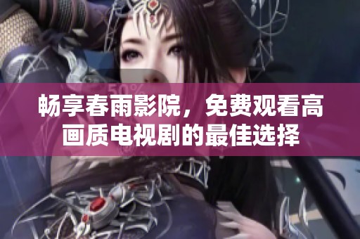 畅享春雨影院，免费观看高画质电视剧的最佳选择