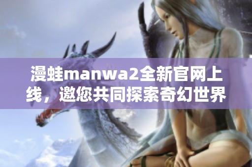 漫蛙manwa2全新官网上线，邀您共同探索奇幻世界