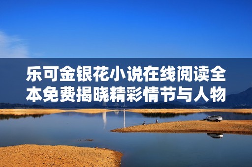 乐可金银花小说在线阅读全本免费揭晓精彩情节与人物故事