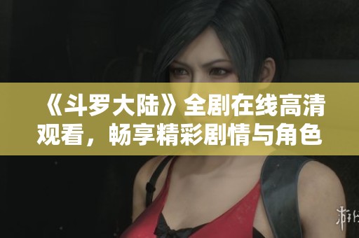 《斗罗大陆》全剧在线高清观看，畅享精彩剧情与角色魅力