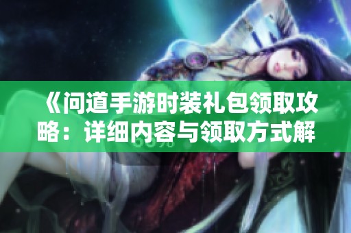 《问道手游时装礼包领取攻略：详细内容与领取方式解析》