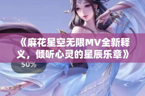 《麻花星空无限MV全新释义，倾听心灵的星辰乐章》