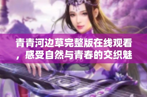青青河边草完整版在线观看，感受自然与青春的交织魅力
