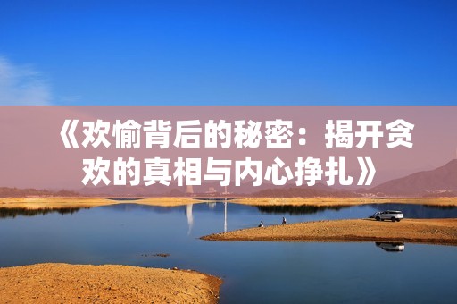 《欢愉背后的秘密：揭开贪欢的真相与内心挣扎》