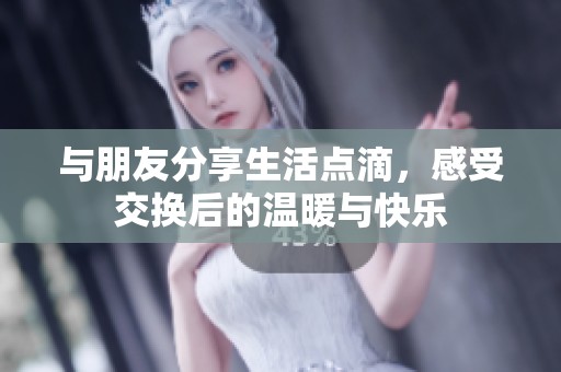 与朋友分享生活点滴，感受交换后的温暖与快乐