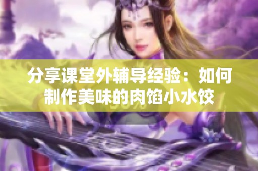 分享课堂外辅导经验：如何制作美味的肉馅小水饺
