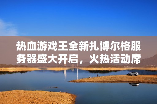 热血游戏王全新扎博尔格服务器盛大开启，火热活动席卷全场！