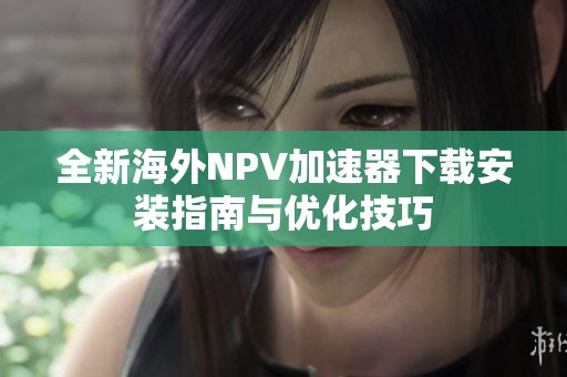 全新海外NPV加速器下载安装指南与优化技巧