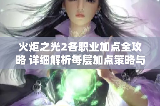 火炬之光2各职业加点全攻略 详细解析每层加点策略与技巧